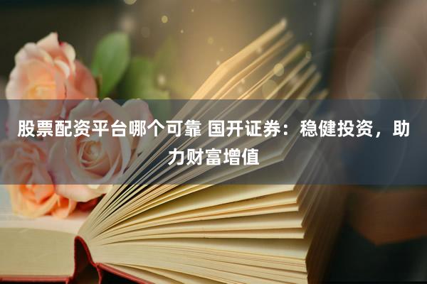股票配资平台哪个可靠 国开证券：稳健投资，助力财富增值