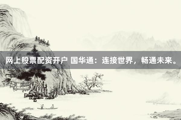 网上股票配资开户 国华通:连接世界,畅通未来。