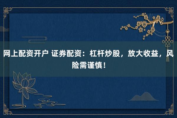 网上配资开户 证券配资：杠杆炒股，放大收益，风险需谨慎！