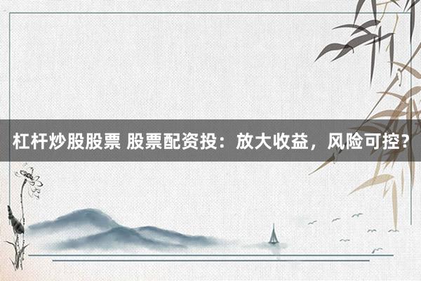 杠杆炒股股票 股票配资投：放大收益，风险可控？
