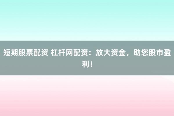 短期股票配资 杠杆网配资：放大资金，助您股市盈利！