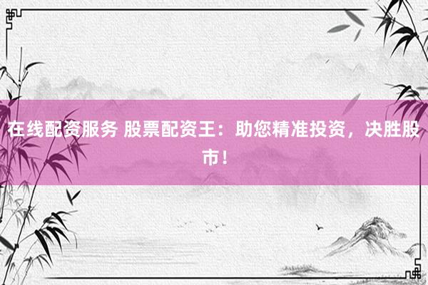 在线配资服务 股票配资王：助您精准投资，决胜股市！