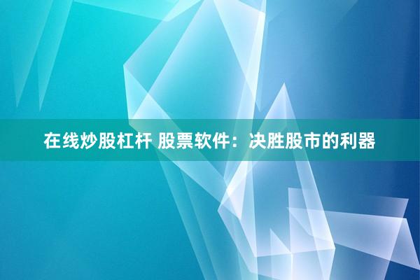 在线炒股杠杆 股票软件：决胜股市的利器