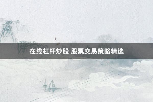 在线杠杆炒股 股票交易策略精选