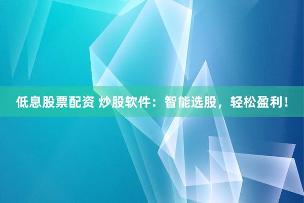低息股票配资 炒股软件：智能选股，轻松盈利！