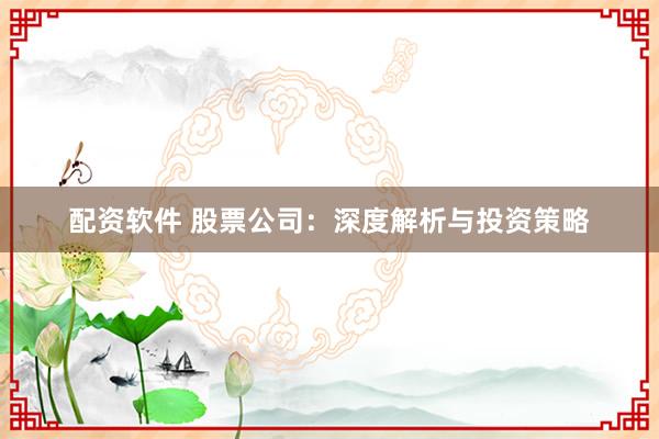 配资软件 股票公司：深度解析与投资策略
