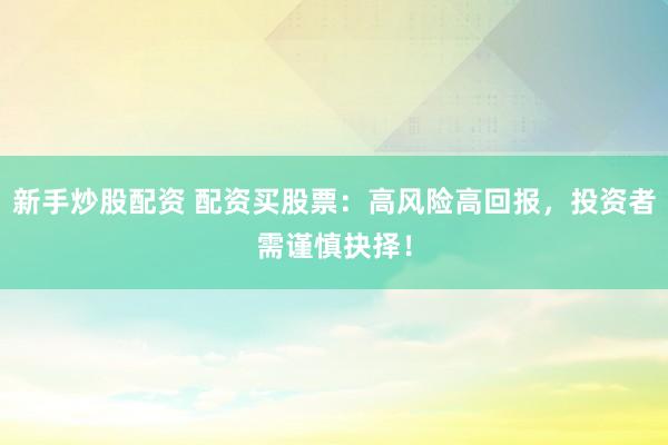 新手炒股配资 配资买股票：高风险高回报，投资者需谨慎抉择！