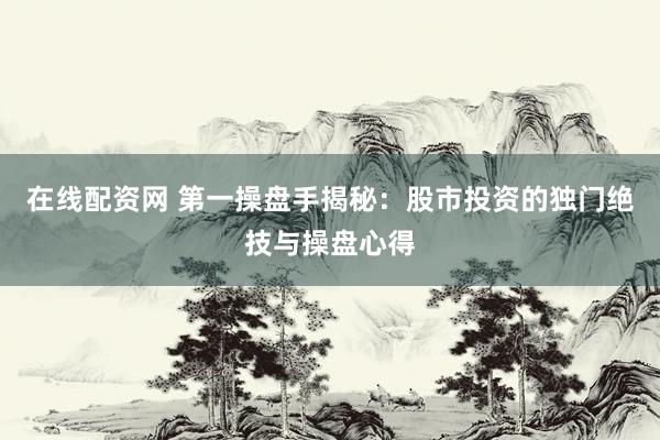 在线配资网 第一操盘手揭秘：股市投资的独门绝技与操盘心得
