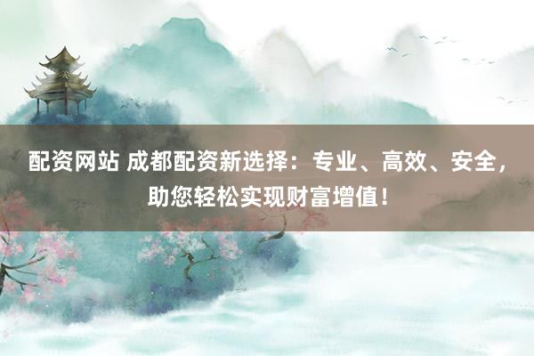 配资网站 成都配资新选择：专业、高效、安全，助您轻松实现财富增值！