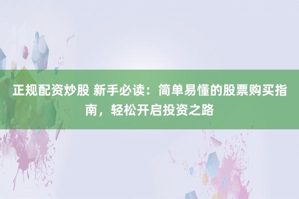 正规配资炒股 新手必读：简单易懂的股票购买指南，轻松开启投资之路