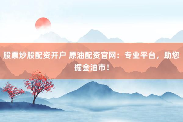 股票炒股配资开户 原油配资官网：专业平台，助您掘金油市！