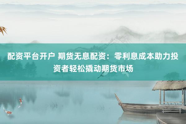 配资平台开户 期货无息配资：零利息成本助力投资者轻松撬动期货市场