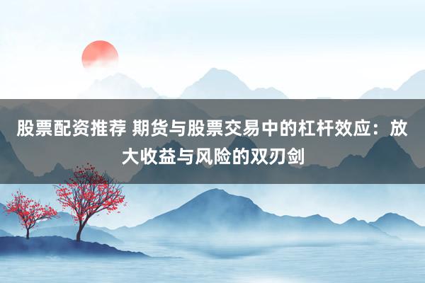 股票配资推荐 期货与股票交易中的杠杆效应：放大收益与风险的双刃剑