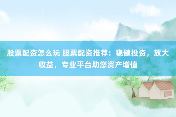 股票配资怎么玩 股票配资推荐：稳健投资，放大收益，专业平台助您资产增值