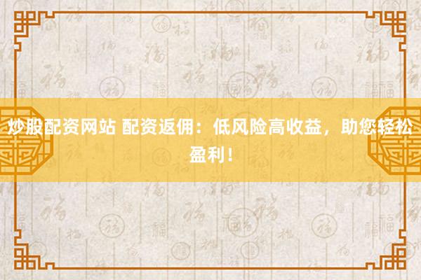 炒股配资网站 配资返佣：低风险高收益，助您轻松盈利！