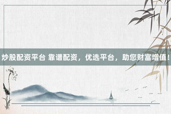 炒股配资平台 靠谱配资，优选平台，助您财富增值！