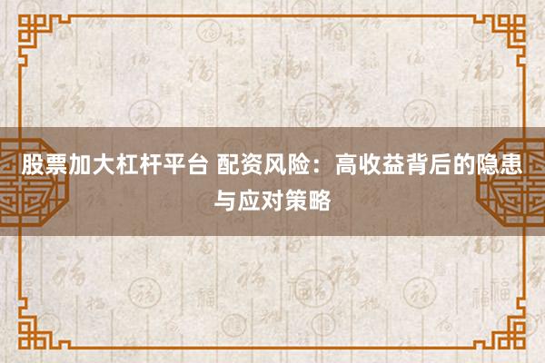 股票加大杠杆平台 配资风险:高收益背后的隐患与应对策略