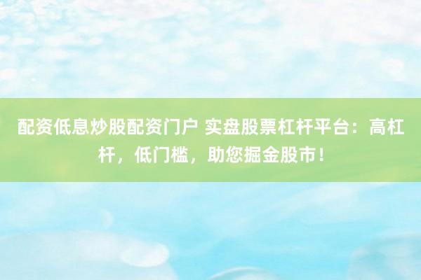 配资低息炒股配资门户 实盘股票杠杆平台：高杠杆，低门槛，助您掘金股市！