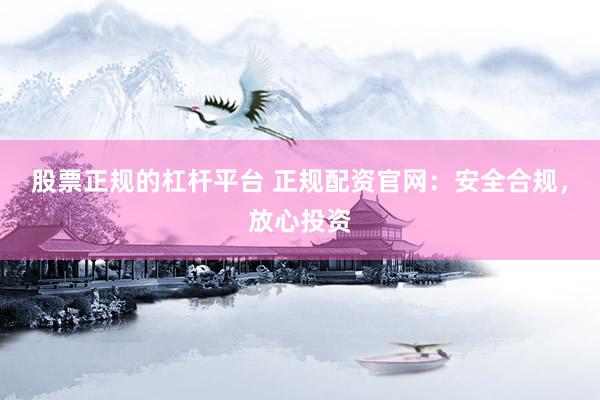 股票正规的杠杆平台 正规配资官网：安全合规，放心投资