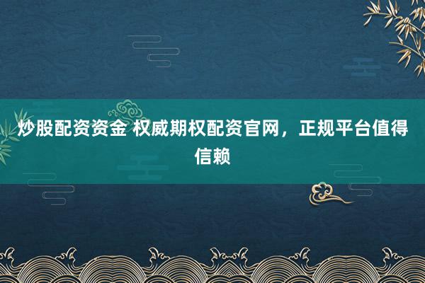 炒股配资资金 权威期权配资官网，正规平台值得信赖