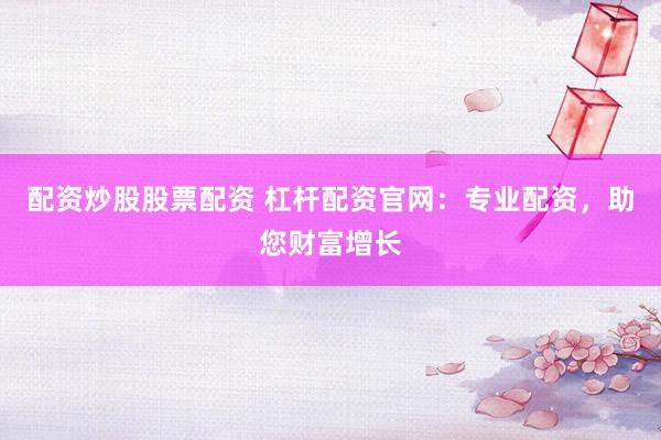 配资炒股股票配资 杠杆配资官网：专业配资，助您财富增长