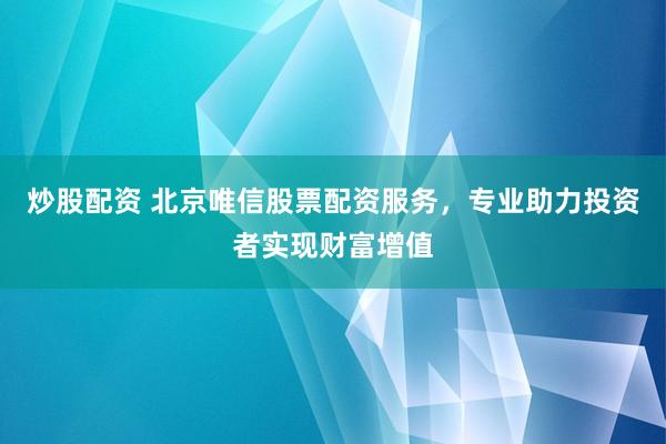 炒股配资 北京唯信股票配资服务，专业助力投资者实现财富增值