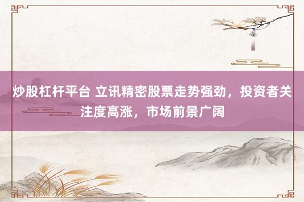 炒股杠杆平台 立讯精密股票走势强劲,投资者关注度高涨,市场前景广阔