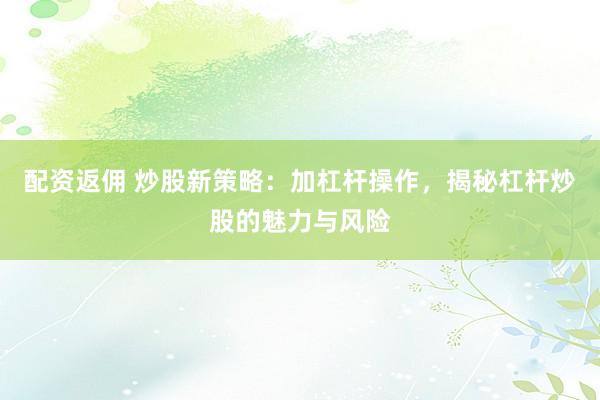 配资返佣 炒股新策略：加杠杆操作，揭秘杠杆炒股的魅力与风险