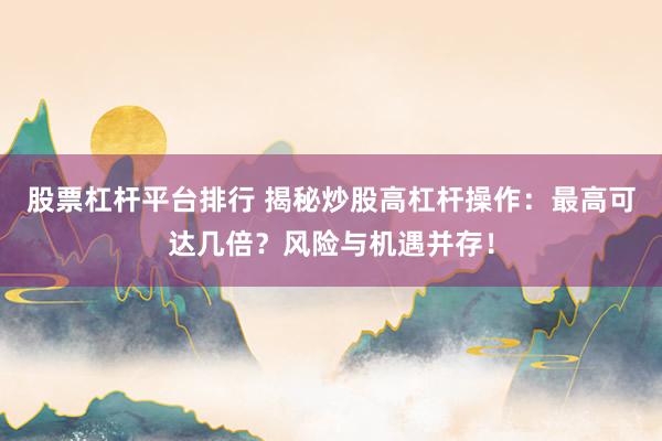 股票杠杆平台排行 揭秘炒股高杠杆操作：最高可达几倍？风险与机遇并存！