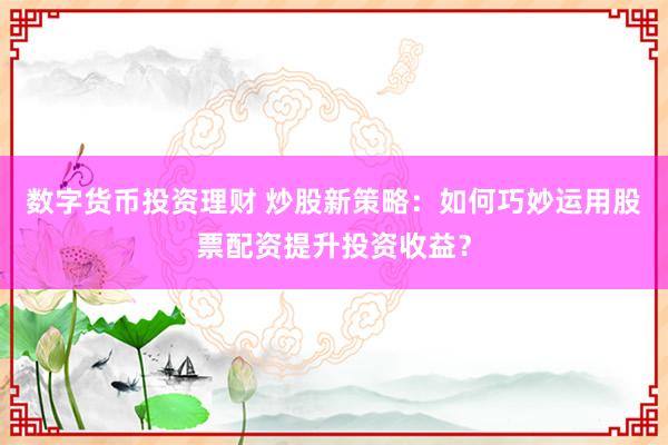 数字货币投资理财 炒股新策略：如何巧妙运用股票配资提升投资收益？