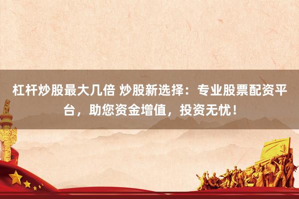 杠杆炒股最大几倍 炒股新选择：专业股票配资平台，助您资金增值，投资无忧！