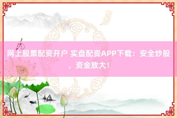 网上股票配资开户 实盘配资APP下载：安全炒股，资金放大！