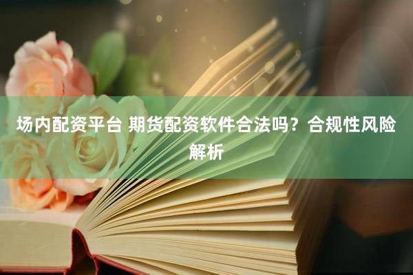 场内配资平台 期货配资软件合法吗？合规性风险解析