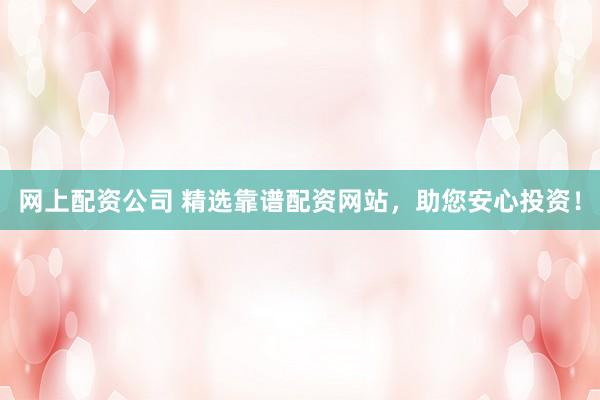 网上配资公司 精选靠谱配资网站，助您安心投资！