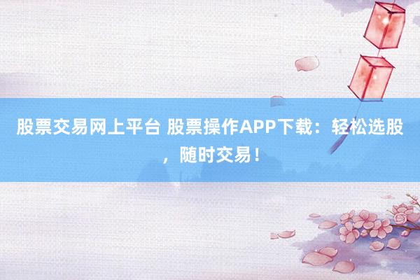股票交易网上平台 股票操作APP下载：轻松选股，随时交易！