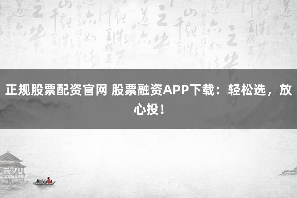 正规股票配资官网 股票融资APP下载：轻松选，放心投！