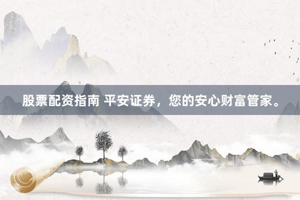 股票配资指南 平安证券，您的安心财富管家。