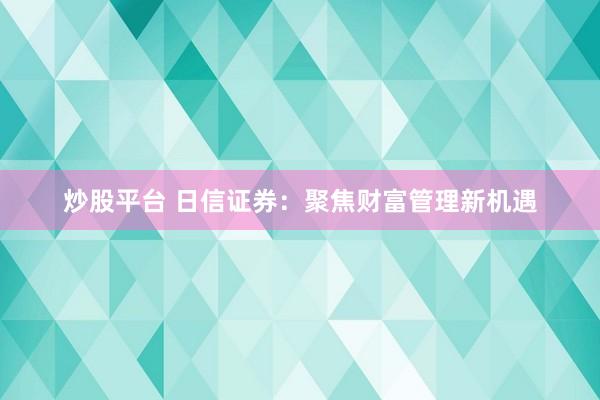 炒股平台 日信证券：聚焦财富管理新机遇