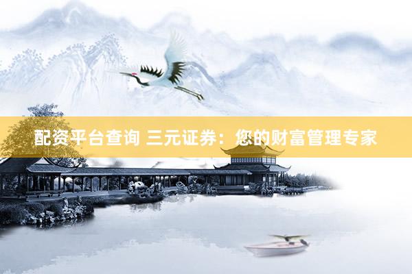 配资平台查询 三元证券：您的财富管理专家