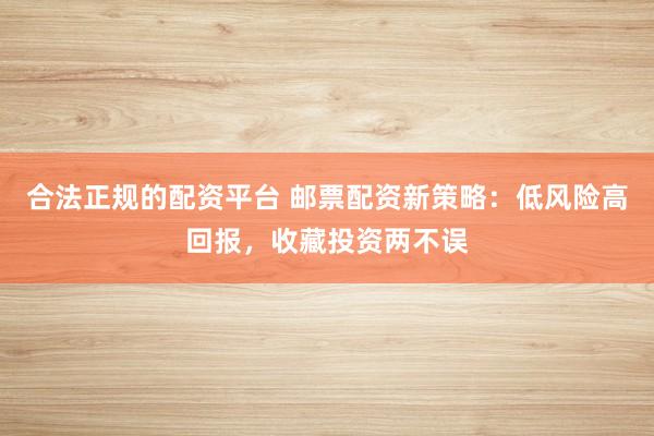 合法正规的配资平台 邮票配资新策略：低风险高回报，收藏投资两不误