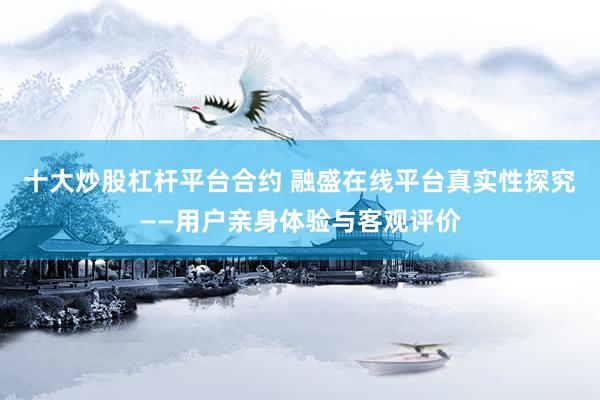 十大炒股杠杆平台合约 融盛在线平台真实性探究——用户亲身体验与客观评价