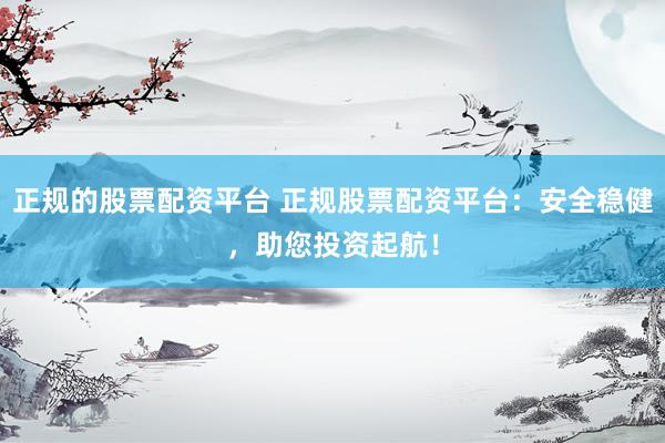 正规的股票配资平台 正规股票配资平台：安全稳健，助您投资起航！