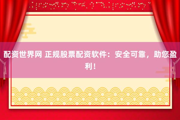 配资世界网 正规股票配资软件：安全可靠，助您盈利！