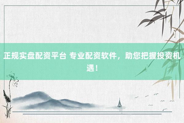 正规实盘配资平台 专业配资软件，助您把握投资机遇！