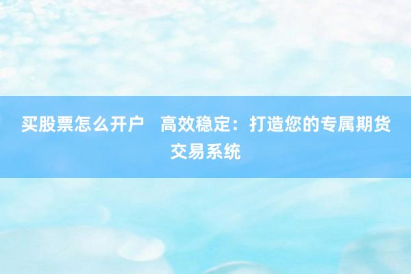买股票怎么开户   高效稳定：打造您的专属期货交易系统