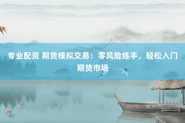 专业配资 期货模拟交易：零风险练手，轻松入门期货市场