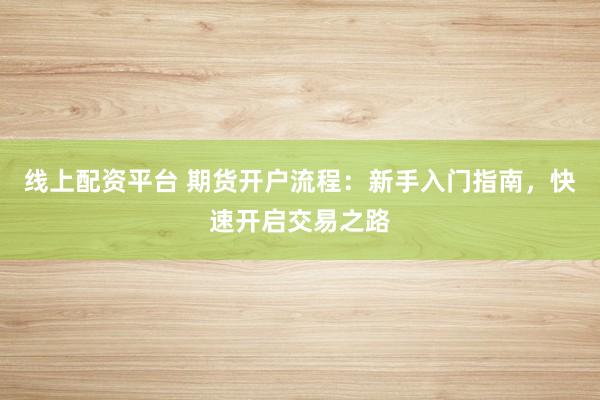 线上配资平台 期货开户流程：新手入门指南，快速开启交易之路