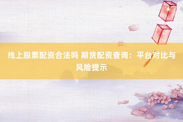 线上股票配资合法吗 期货配资查询:平台对比与风险提示