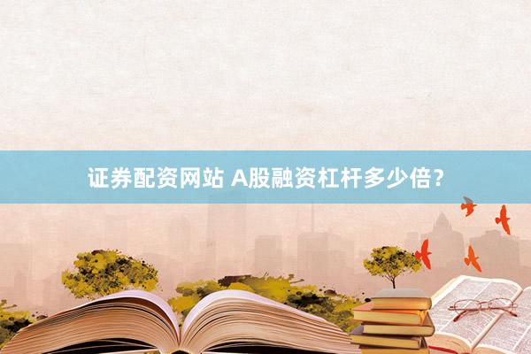 证券配资网站 A股融资杠杆多少倍?