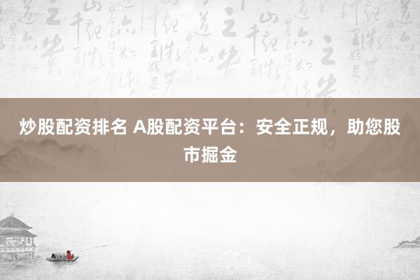 炒股配资排名 A股配资平台:安全正规,助您股市掘金
